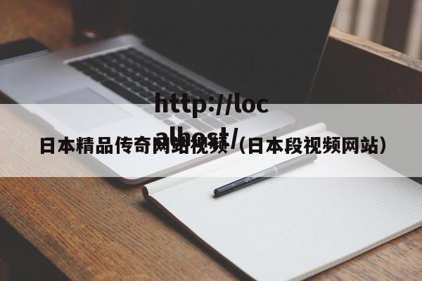日本精品传奇网站视频(日本段视频网站)