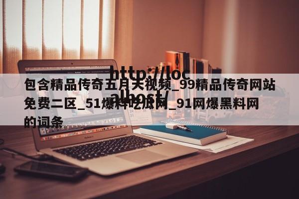 包含精品传奇五月天视频_99精品传奇网站免费二区_51爆料吃瓜网_91网爆黑料网的词条