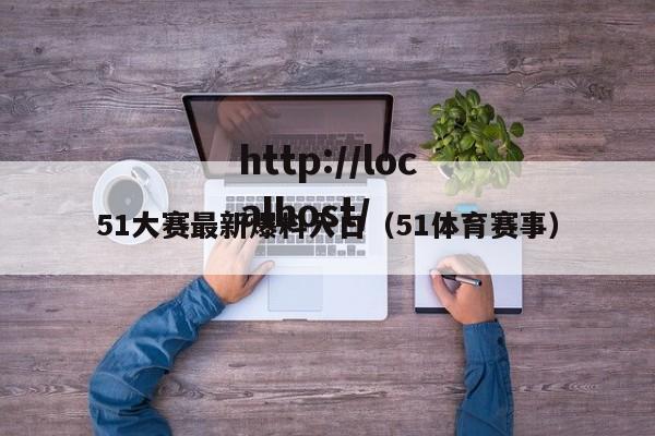 51大赛最新爆料入口(51体育赛事)